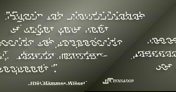 "Fugir da inutilidade é algo que não necessita de propósito pessoal, basta manter-se ocupado".... Frase de Irlei Hammes Wiesel.