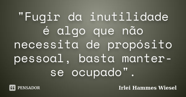 "Fugir da inutilidade é algo que não necessita de propósito pessoal, basta manter-se ocupado".... Frase de Irlei Hammes Wiesel.