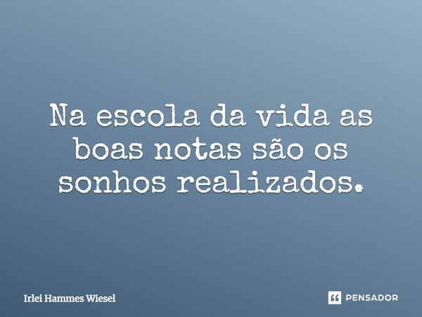 Na escola da vida as boas notas são os sonhos realizados.... Frase de Irlei Hammes Wiesel.