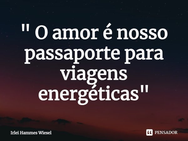 ⁠" O amor é nosso passaporte para viagens energéticas"... Frase de Irlei Hammes Wiesel.