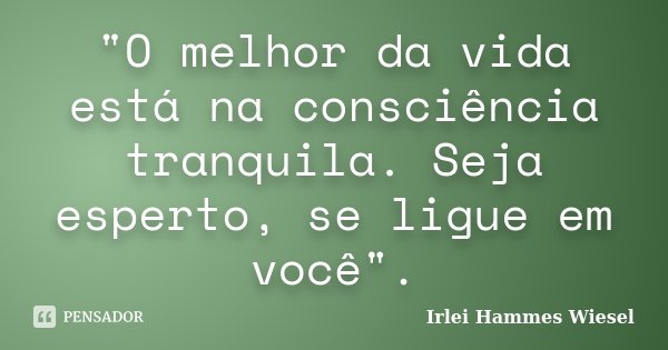 "O melhor da vida está na consciência tranquila. Seja esperto, se ligue em você".... Frase de Irlei Hammes Wiesel.