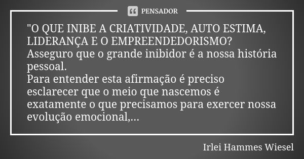 "O QUE INIBE A CRIATIVIDADE, AUTO ESTIMA, LIDERANÇA E O EMPREENDEDORISMO? Asseguro que o grande inibidor é a nossa história pessoal. Para entender esta afi... Frase de Irlei Hammes Wiesel.