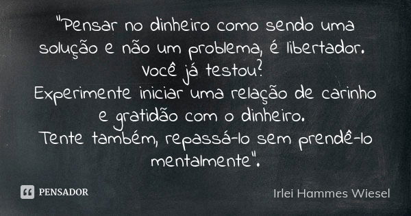 "Pensar no dinheiro como sendo uma solução e não um problema, é libertador. Você já testou? Experimente iniciar uma relação de carinho e gratidão com o din... Frase de Irlei Hammes Wiesel.