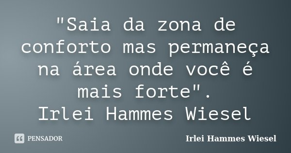 "Saia da zona de conforto mas permaneça na área onde você é mais forte". Irlei Hammes Wiesel... Frase de Irlei Hammes Wiesel.