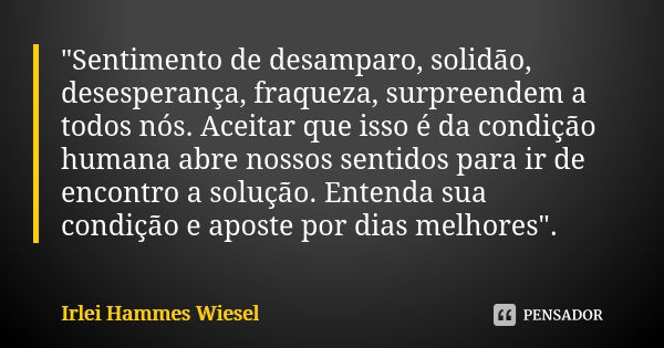 "Sentimento de desamparo, solidão, desesperança, fraqueza, surpreendem a todos nós. Aceitar que isso é da condição humana abre nossos sentidos para ir de e... Frase de Irlei Hammes Wiesel.