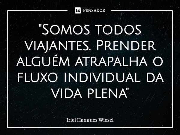 "⁠Somos todos viajantes. Prender alguém atrapalha o fluxo individual da vida plena"... Frase de Irlei Hammes Wiesel.