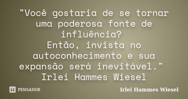 "Você gostaria de se tornar uma poderosa fonte de influência? Então, invista no autoconhecimento e sua expansão será inevitável." Irlei Hammes Wiesel... Frase de Irlei Hammes Wiesel.