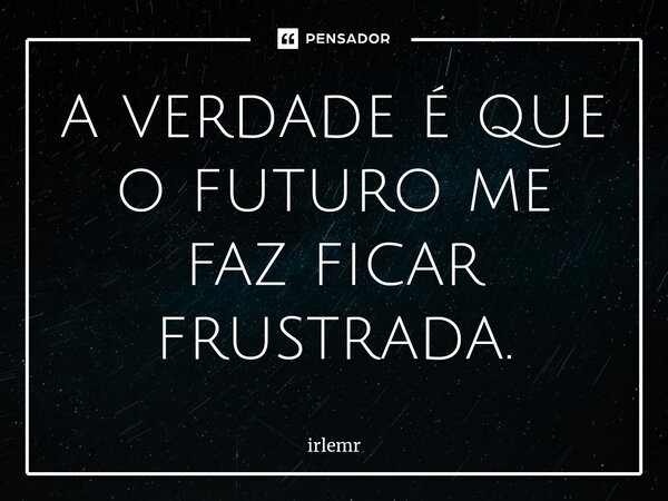 a verdade é que o futuro me faz ficar frustrada.... Frase de irlemr.