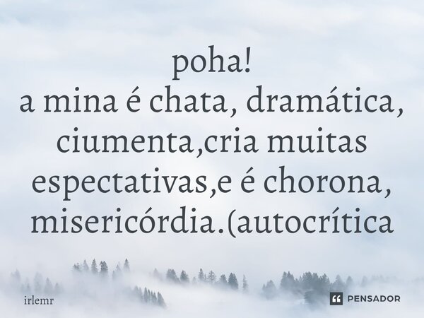 ⁠poha! a mina é chata, dramática, ciumenta,cria muitas espectativas,e é chorona, misericórdia.(autocrítica... Frase de irlemr.