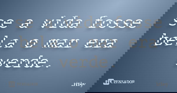 se a vida fosse bela o mar era verde.... Frase de irley.