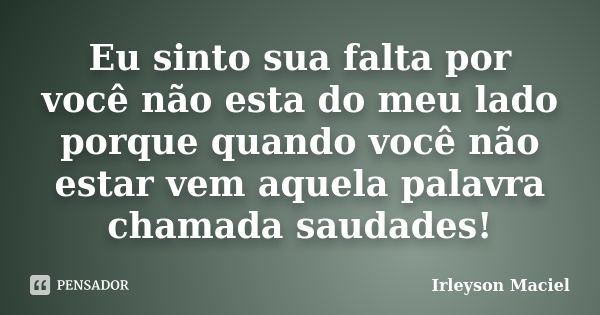 Eu sinto sua falta por você não esta do meu lado porque quando você não estar vem aquela palavra chamada saudades!... Frase de Irleyson Maciel.