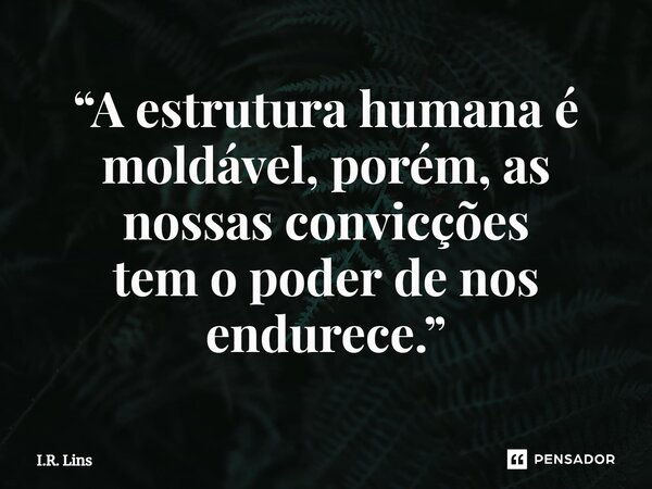 ⁠“A estrutura humana é moldável, porém, as nossas convicções tem o poder de nos endurece.”... Frase de I.R. Lins.