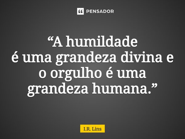 ⁠“A humildade é uma grandeza divina e o orgulho é uma grandeza humana.”⁠... Frase de I.R. Lins.