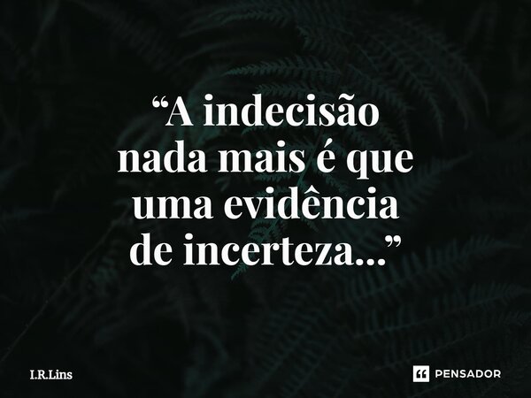 ⁠“A indecisão nada mais é que uma evidência de incerteza...”... Frase de I.R.Lins.