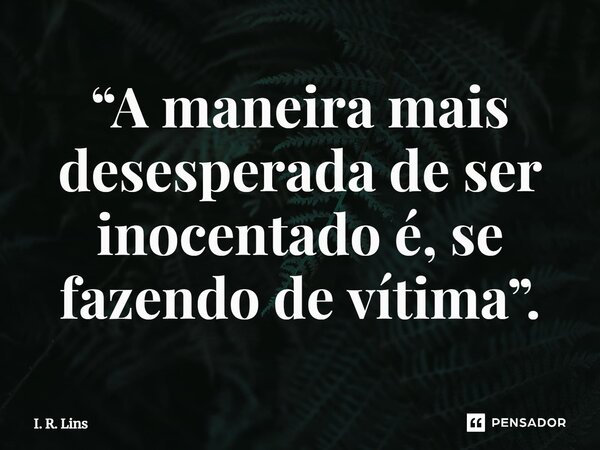 “A maneira mais desesperada de ser inocentado é, se fazendo de vítima”.⁠... Frase de I. R. Lins.