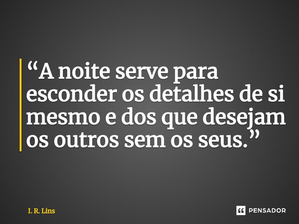 ⁠“A noite serve para esconder os detalhes de si mesmo e dos que desejam os outros sem os seus.”... Frase de I. R. Lins.