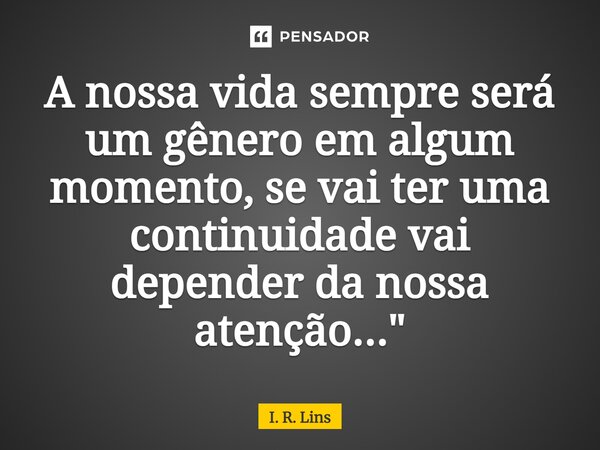 ⁠A nossa vida sempre será um gênero em algum momento, se vai ter uma continuidade vai depender da nossa atenção..."... Frase de I. R. Lins.