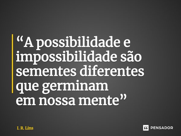 ⁠“A possibilidade e impossibilidade são sementesdiferentes que germinam em nossa mente”... Frase de I. R. Lins.