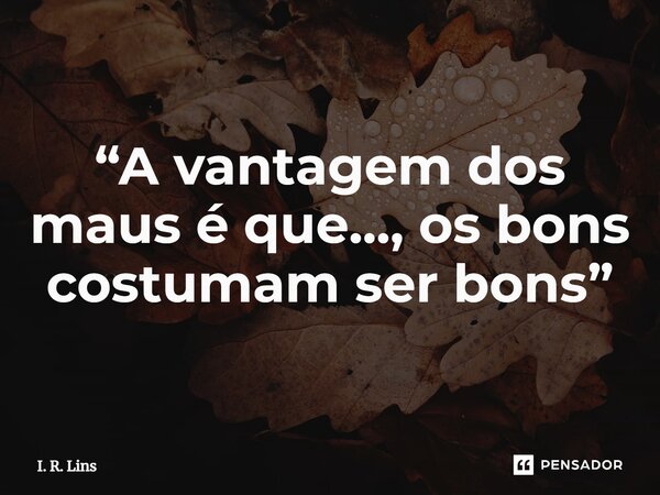 ⁠“A vantagem dos maus é que..., os bons costumam ser bons”... Frase de I. R. Lins.