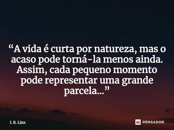 ⁠ “A vida é curta por natureza, mas o acaso pode torná-la menos ainda. Assim, cada pequeno momento pode representar uma grande parcela...”... Frase de I. R. Lins.