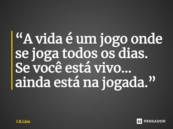 ⁠“A vida é um jogo onde se joga todos os dias. Se você está vivo... ainda está na jogada.”... Frase de I.R.Lins.