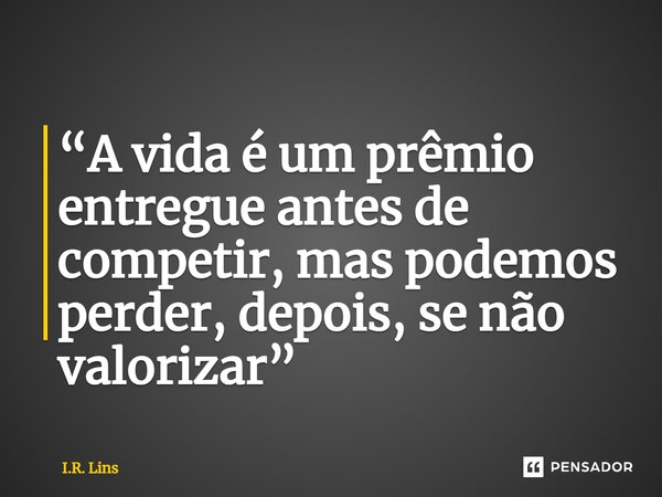 ⁠“A vida é um prêmio entregue antes de competir,mas podemos perder, depois, se não valorizar”... Frase de I.R. Lins.