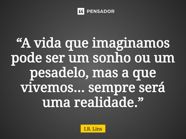 ⁠“A vida que imaginamos pode ser um sonho ou um pesadelo, mas a que vivemos... sempre será uma realidade.”... Frase de I.R. Lins.