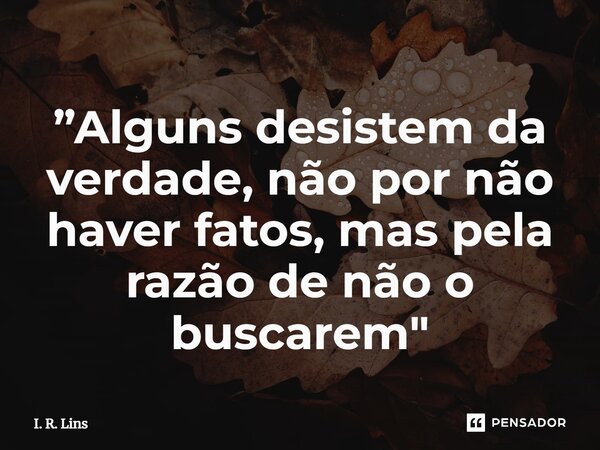 ⁠”Alguns desistem da verdade, não por não haver fatos, mas pela razão de não o buscarem"... Frase de I. R. Lins.