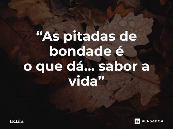 ⁠“As pitadas de bondade é o que dá... sabor a vida”... Frase de I.R.Lins.