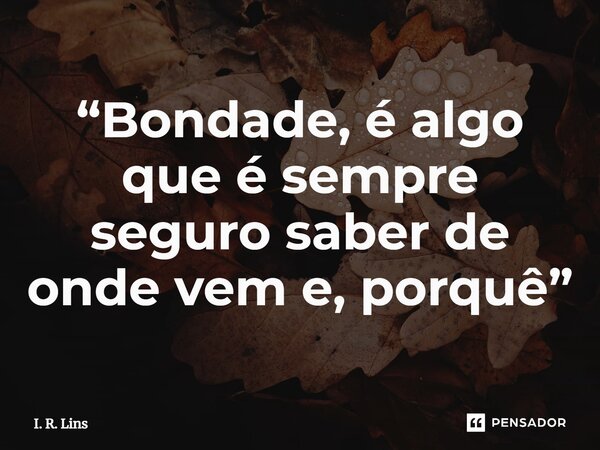 ⁠“Bondade, é algo que é sempre seguro saber de onde vem e, porquê”... Frase de I. R. Lins.