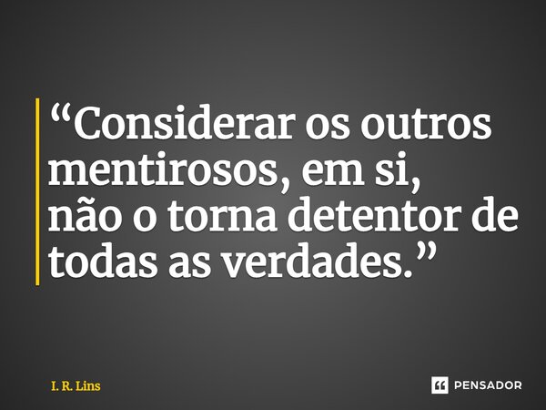 ⁠“Considerar os outros mentirosos, em si, não o torna detentor de todas as verdades.”... Frase de I. R. Lins.