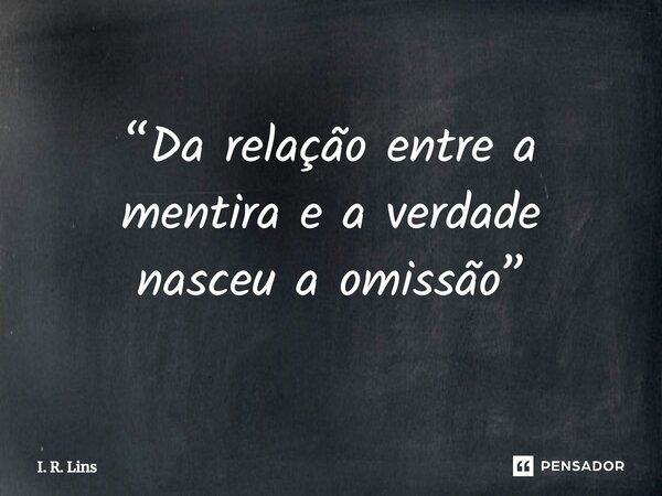 ⁠“Da relação entre a mentira e a verdade nasceu a omissão”... Frase de I. R. Lins.