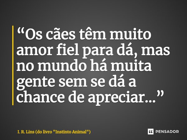 ⁠“Os cães têm muito amor fiel para dá, mas no mundo há muita gente sem se dá a chance de apreciar...”... Frase de I. R. Lins (do livro 