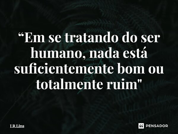 ⁠“Em se tratando do ser humano, nada está suficientemente bom ou totalmente ruim"... Frase de I.R.Lins.