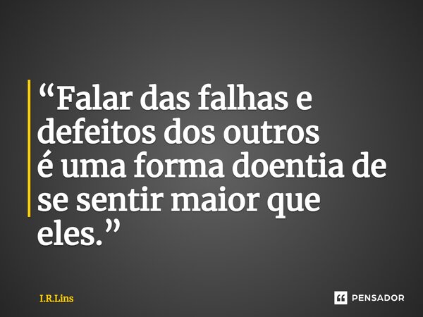 ⁠“Falar das falhas e defeitos dos outros é uma forma doentia de se sentir maior que eles.”... Frase de I.R.Lins.