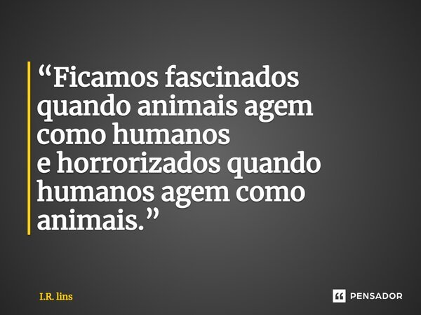 ⁠“Ficamos fascinados quando animais agem como humanos e horrorizados quando humanos agem como animais.”... Frase de I.R. Lins.