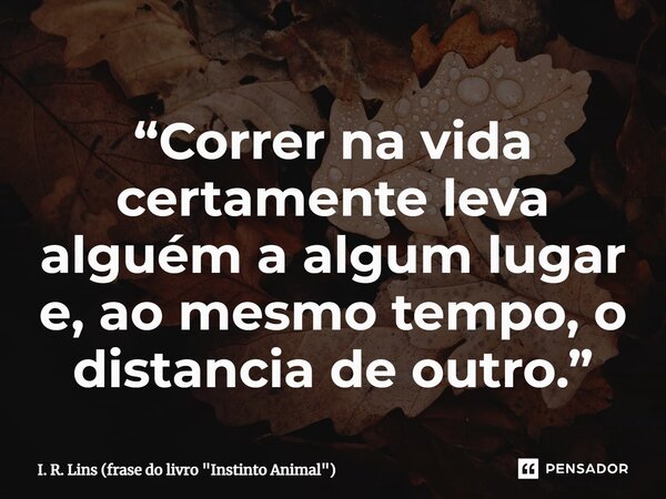 ⁠“Correr na vida certamente leva alguém a algum lugar e, ao mesmo tempo, o distancia de outro.”... Frase de I. R. Lins (frase do livro 