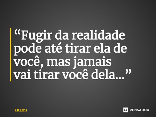 ⁠“Fugir da realidade pode até tirar ela de você,mas jamais vai tirar você dela...”... Frase de I.R.Lins.