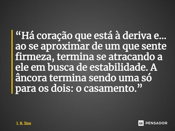 ⁠“Há coração que está à deriva e... ao se aproximar de um que sente firmeza, termina se atracando a ele em busca de estabilidade. A âncora termina sendo uma só ... Frase de I. R. Lins.