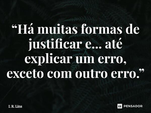 ⁠“Há muitas formas de justificar e... até explicar um erro, exceto com outro erro.”... Frase de I. R. Lins.