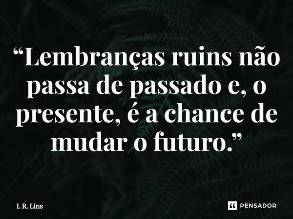 ⁠“Lembranças ruins não passa de passado e, o presente, é a chance de mudar o futuro.”... Frase de I. R. Lins.