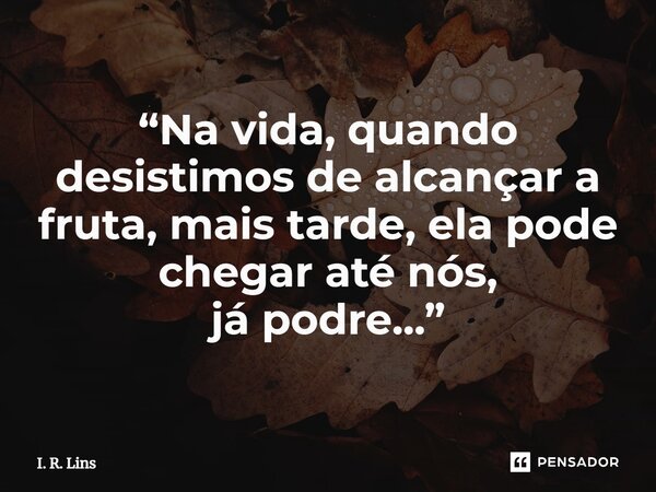 ⁠“Na vida, quando desistimos de alcançar a fruta, mais tarde, ela pode chegar até nós, já podre...”... Frase de I. R. Lins.