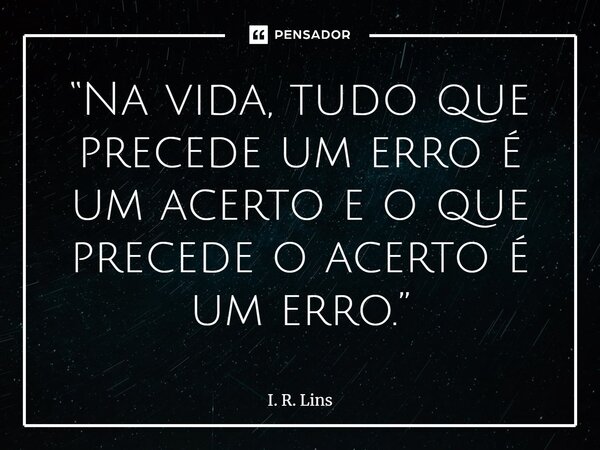 ⁠“Na vida, tudo que precede um erro é um acerto e o que precede o acerto é um erro.”... Frase de I. R. Lins.