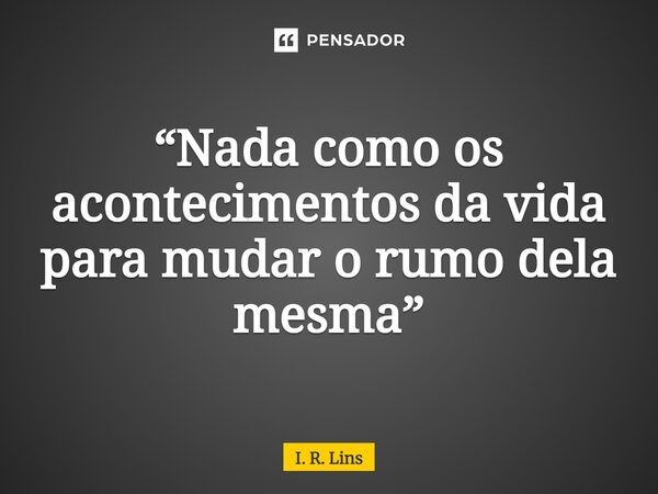 ⁠“Nada como os acontecimentos da vida para mudar o rumo dela mesma”... Frase de I. R. Lins.