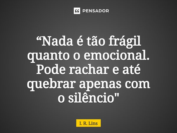 ⁠“Nada é tão frágil quanto o emocional. Pode rachar e até quebrarapenas com o silêncio"... Frase de I. R. Lins.