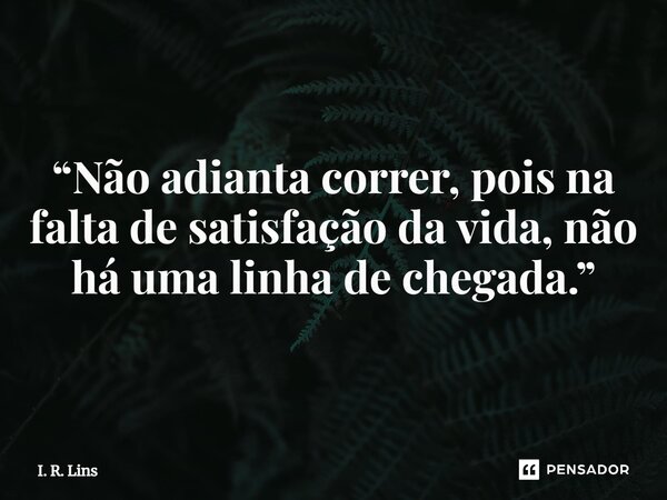 ⁠“Não adianta correr, pois na falta de satisfação da vida, não há uma linha de chegada.”... Frase de I. R. Lins.
