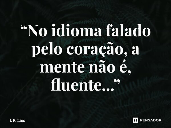 ⁠“No idioma falado pelo coração, a mente não é, fluente...”... Frase de I. R. Lins.