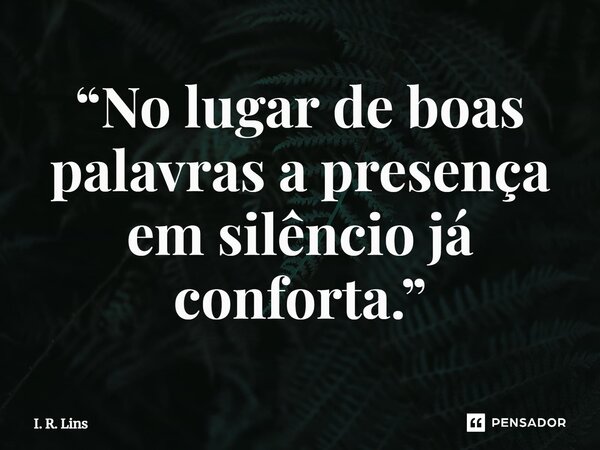 ⁠“No lugar de boas palavras a presença em silêncio já conforta.”... Frase de I. R. Lins.