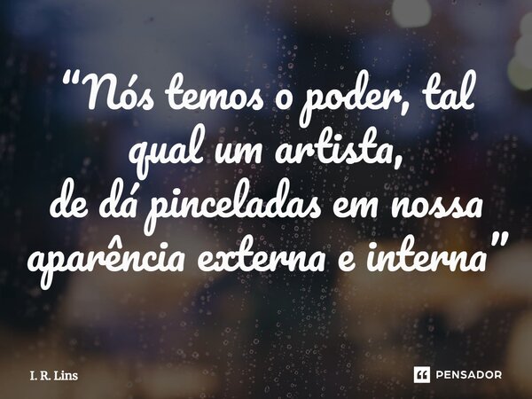 ⁠“Nós temos o poder, tal qual um artista, de dá pinceladas em nossa aparência externa e interna”... Frase de I. R. Lins.