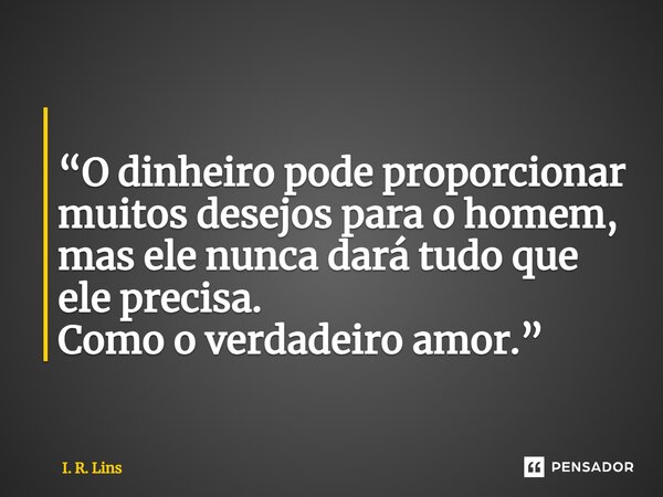 ⁠ “O dinheiro pode proporcionar muitos desejos para o homem, mas ele nunca dará tudo que ele precisa. Como o verdadeiro amor.”... Frase de I. R. Lins.